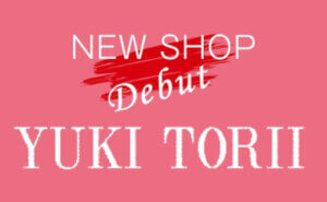 NEW SHOP Debut　YUKI TORII〈ユキトリイ〉